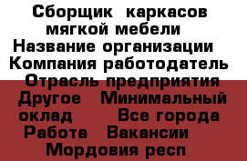 Сборщик. каркасов мягкой мебели › Название организации ­ Компания-работодатель › Отрасль предприятия ­ Другое › Минимальный оклад ­ 1 - Все города Работа » Вакансии   . Мордовия респ.